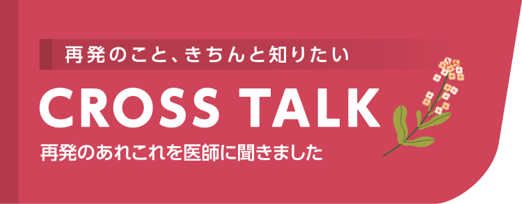 再発のこと、きちんと知りたい CROSSTALK 再発のあれこれを医師に聞きました