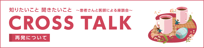 CROSS TALK～患者さんと医師による座談会～ 再発について