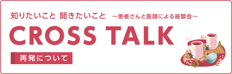 CROSS TALK～患者さんと医師による座談会～ 再発について