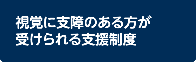 視覚に支障のある方が受けられる支援制度