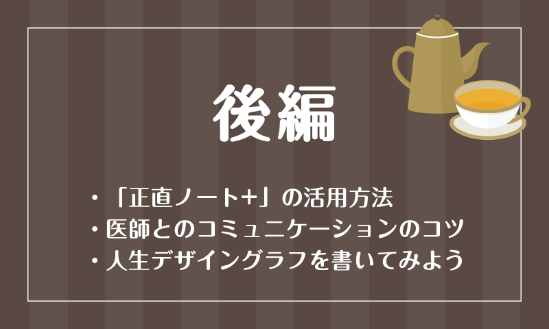・「正直ノート+」の活用方法・医師とのコミュニケーションのコツ・人生デザイングラフを書いてみよう